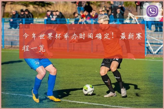 今年世界杯举办时间确定！最新赛程一览