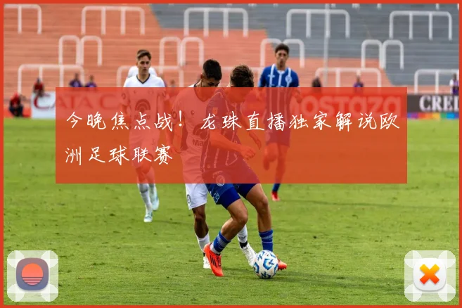 今晚焦点战！龙珠直播独家解说欧洲足球联赛