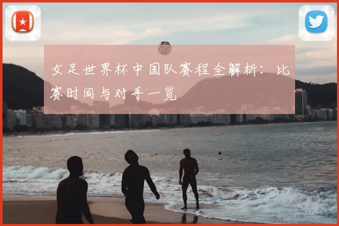女足世界杯中国队赛程全解析：比赛时间与对手一览