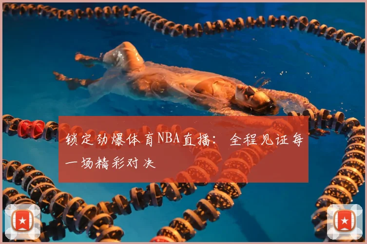 锁定劲爆体育NBA直播：全程见证每一场精彩对决