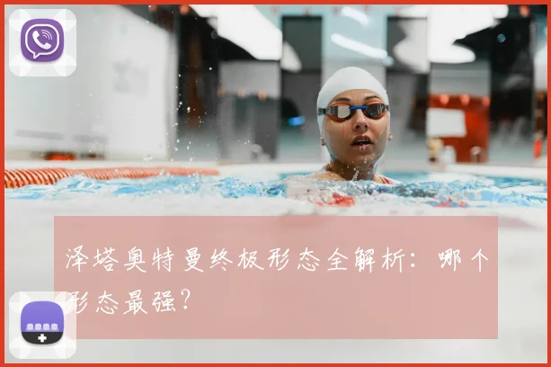 泽塔奥特曼终极形态全解析：哪个形态最强？