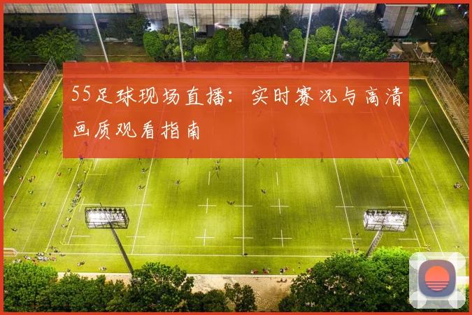 55足球现场直播：实时赛况与高清画质观看指南