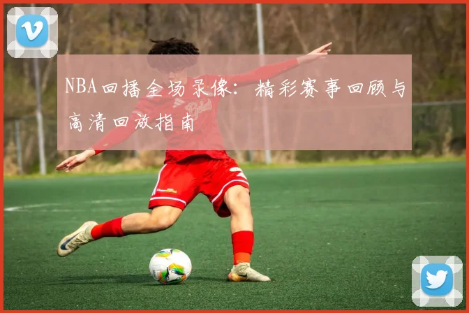 NBA回播全场录像：精彩赛事回顾与高清回放指南
