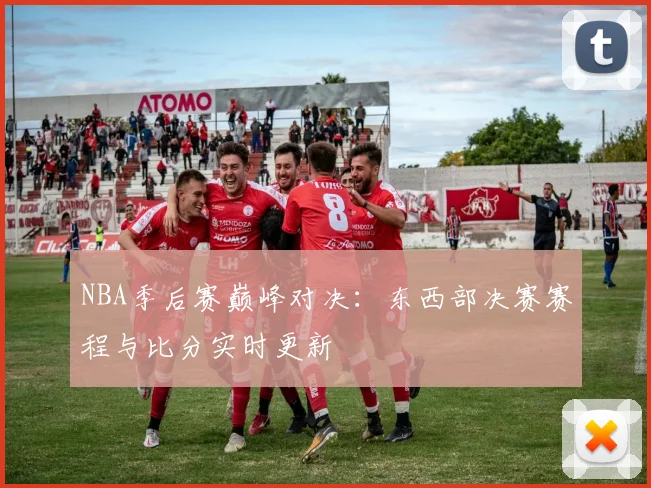NBA季后赛巅峰对决：东西部决赛赛程与比分实时更新