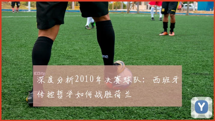 深度分析2010年决赛球队：西班牙传控哲学如何战胜荷兰