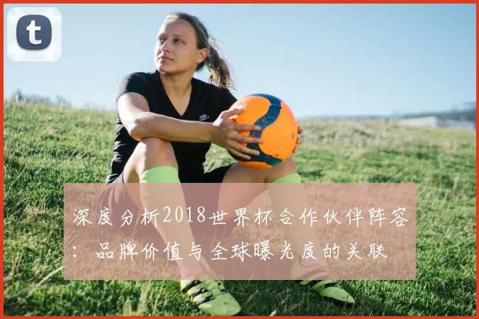 深度分析2018世界杯合作伙伴阵容：品牌价值与全球曝光度的关联