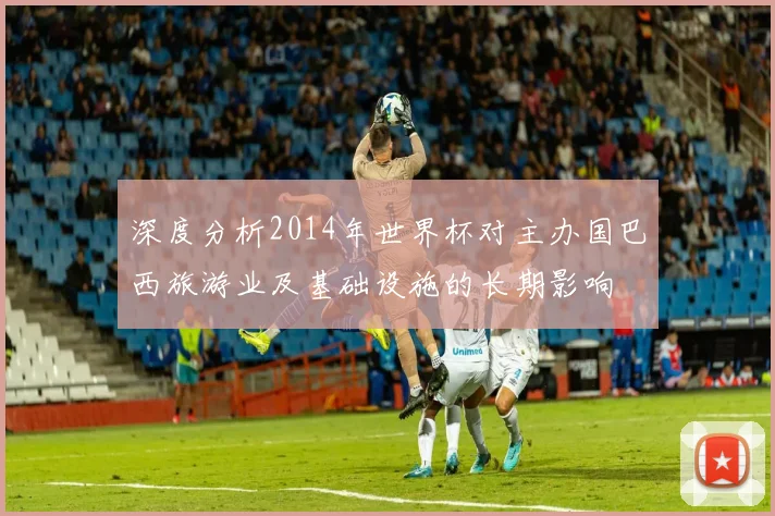 深度分析2014年世界杯对主办国巴西旅游业及基础设施的长期影响