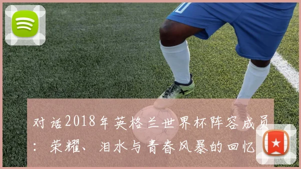 对话2018年英格兰世界杯阵容成员：荣耀、泪水与青春风暴的回忆