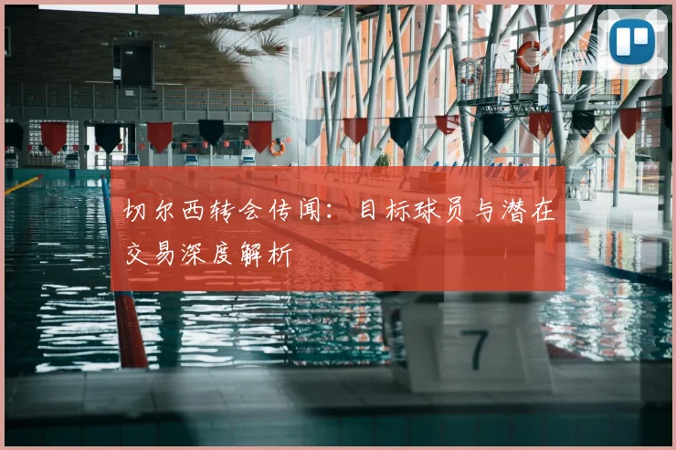 切尔西转会传闻：目标球员与潜在交易深度解析