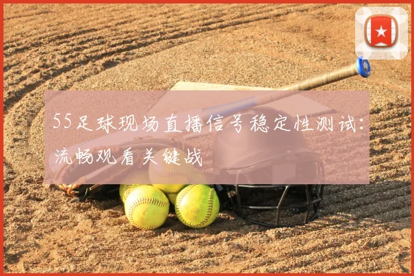 55足球现场直播信号稳定性测试：流畅观看关键战