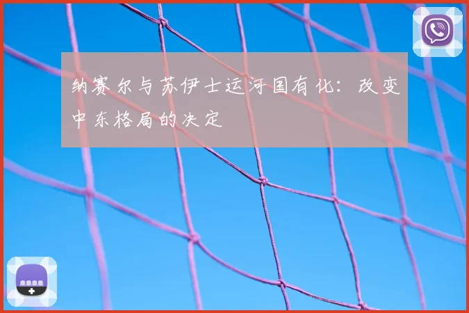 纳赛尔与苏伊士运河国有化：改变中东格局的决定