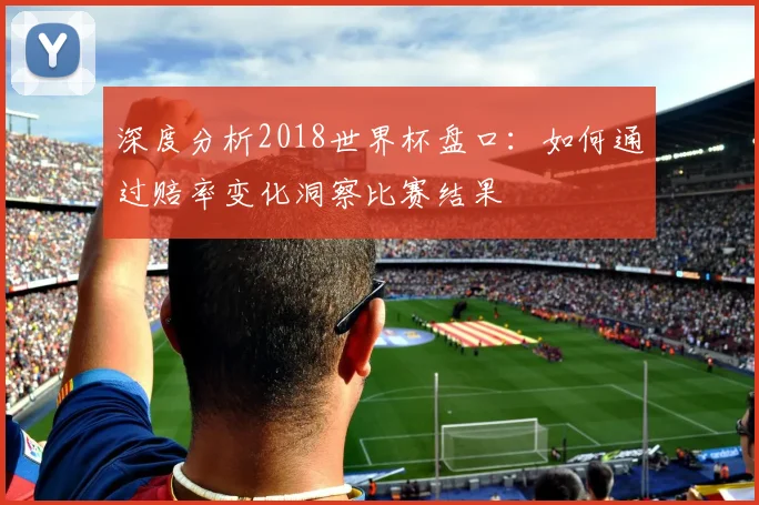 深度分析2018世界杯盘口：如何通过赔率变化洞察比赛结果