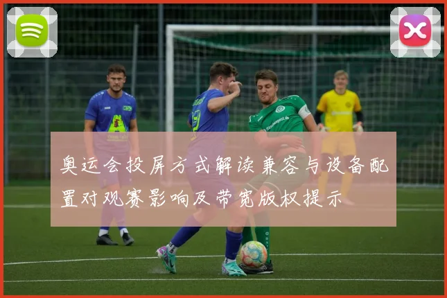 奥运会投屏方式解读兼容与设备配置对观赛影响及带宽版权提示