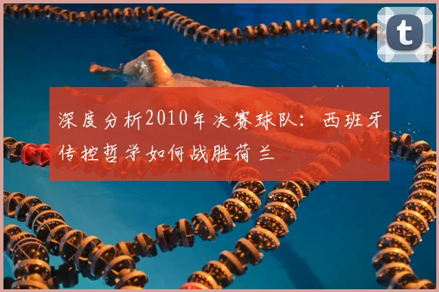 深度分析2010年决赛球队：西班牙传控哲学如何战胜荷兰