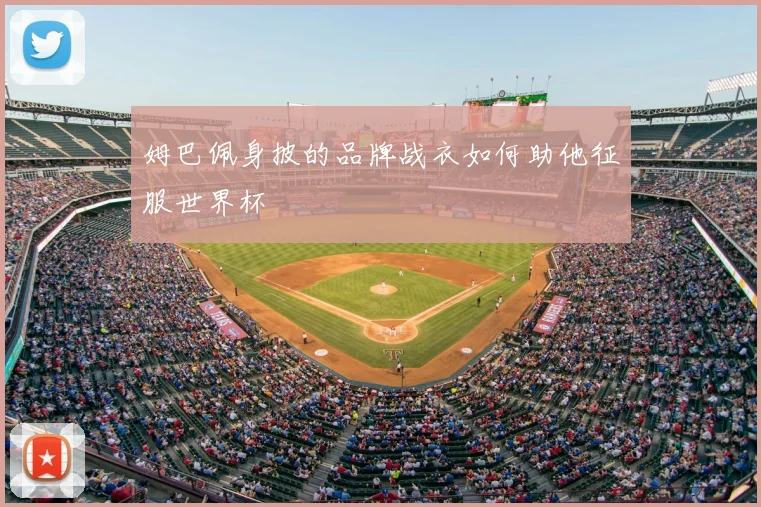 姆巴佩身披的品牌战衣如何助他征服世界杯