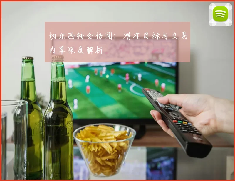 切尔西转会传闻：潜在目标与交易内幕深度解析