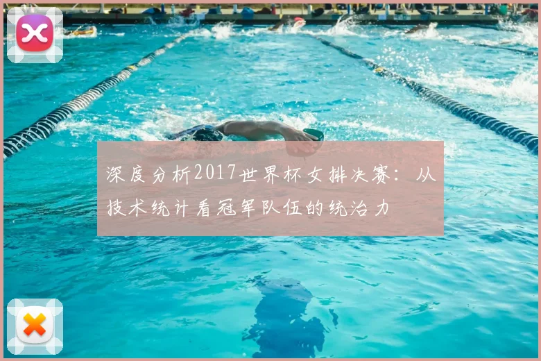深度分析2017世界杯女排决赛：从技术统计看冠军队伍的统治力
