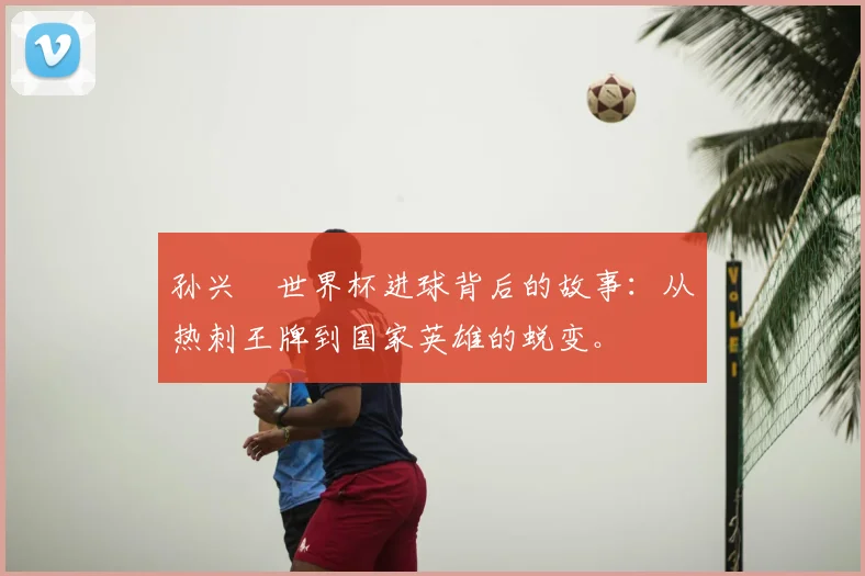 孙兴慜世界杯进球背后的故事：从热刺王牌到国家英雄的蜕变。