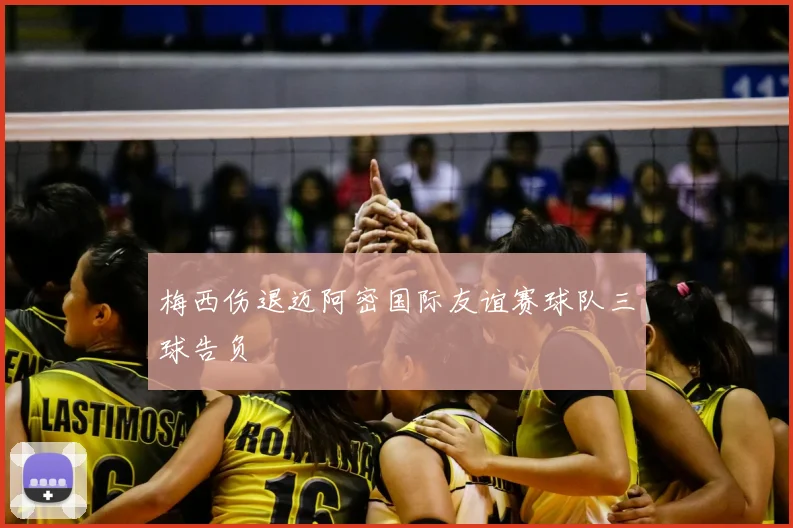 梅西伤退迈阿密国际友谊赛球队三球告负