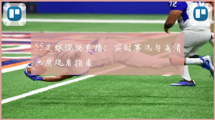 55足球现场直播：实时赛况与高清画质观看指南