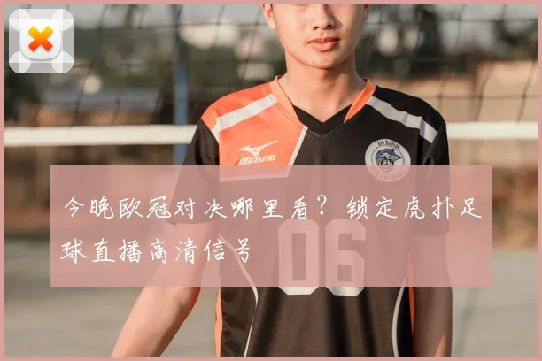 今晚欧冠对决哪里看？锁定虎扑足球直播高清信号