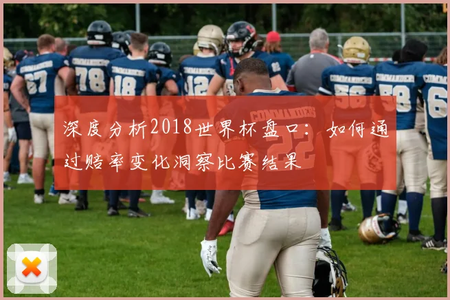 深度分析2018世界杯盘口：如何通过赔率变化洞察比赛结果