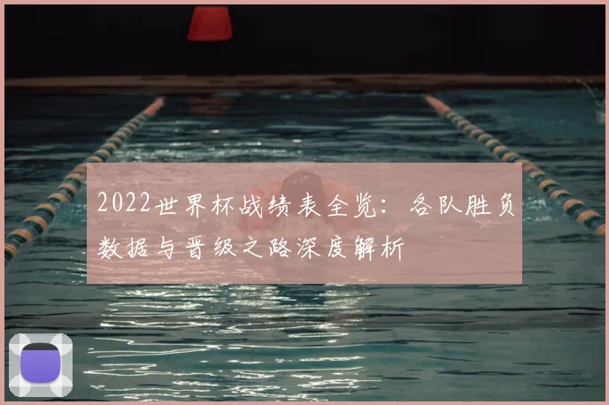 2022世界杯战绩表全览：各队胜负数据与晋级之路深度解析