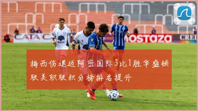 梅西伤退迈阿密国际3比1胜华盛顿联美职联积分榜排名提升