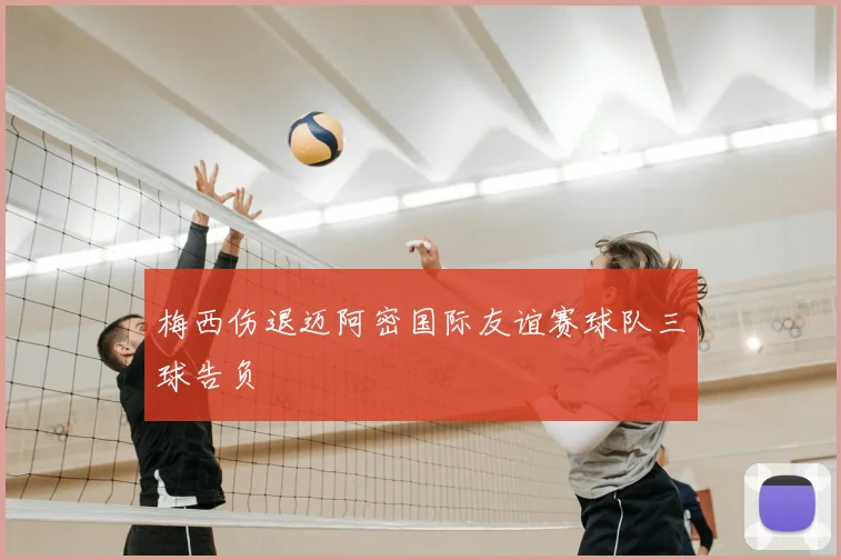 梅西伤退迈阿密国际友谊赛球队三球告负