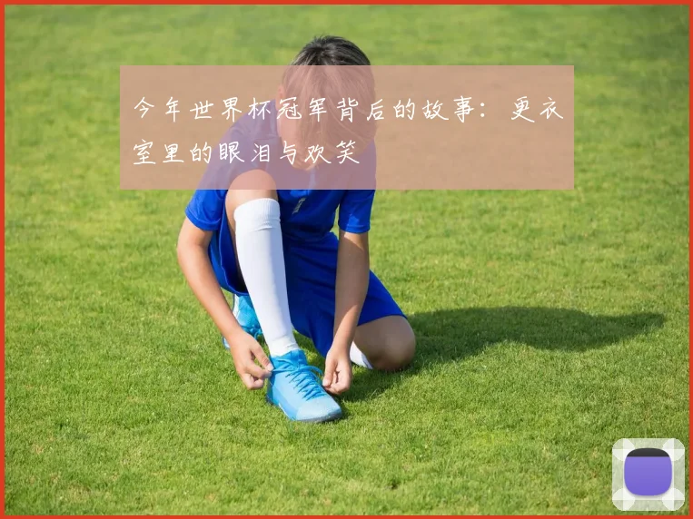 今年世界杯冠军背后的故事：更衣室里的眼泪与欢笑