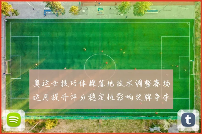 奥运会技巧体操落地技术调整赛场运用提升评分稳定性影响奖牌争夺