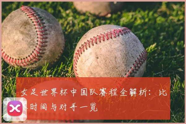 女足世界杯中国队赛程全解析：比赛时间与对手一览