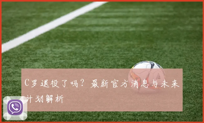 C罗退役了吗？最新官方消息与未来计划解析