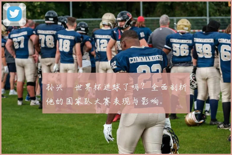 孙兴慜世界杯进球了吗？全面剖析他的国家队大赛表现与影响。