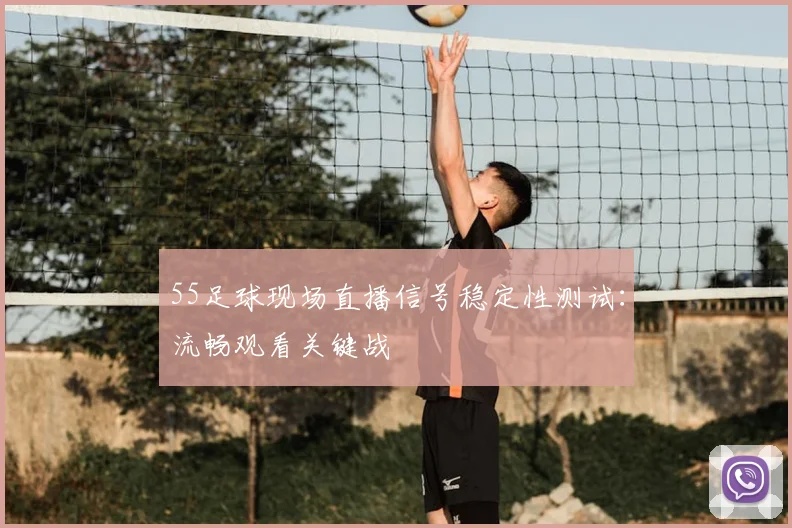 55足球现场直播信号稳定性测试：流畅观看关键战