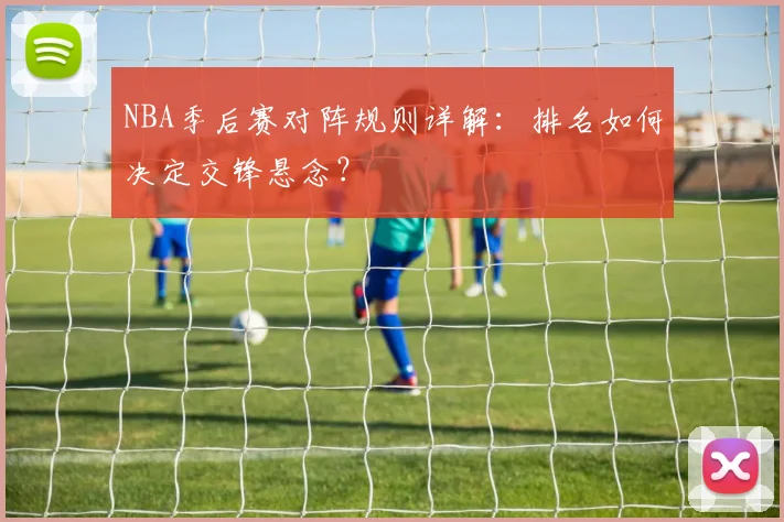 NBA季后赛对阵规则详解：排名如何决定交锋悬念？