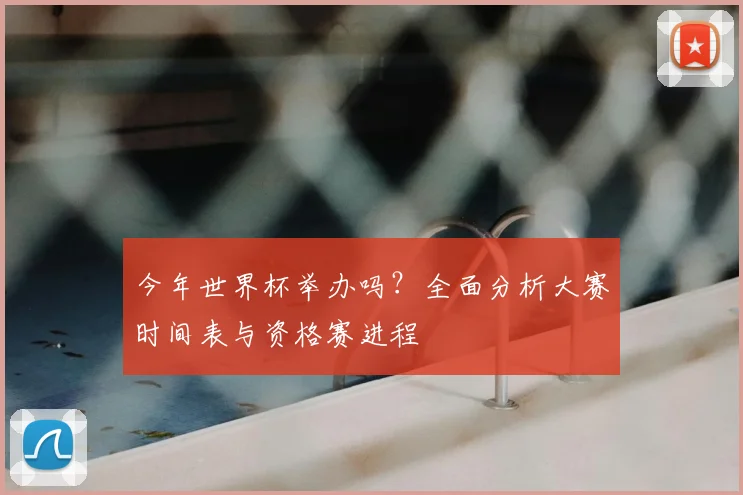 今年世界杯举办吗？全面分析大赛时间表与资格赛进程