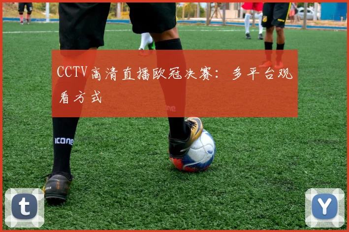 CCTV高清直播欧冠决赛：多平台观看方式