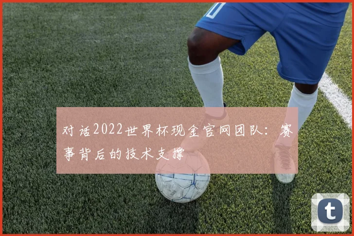 对话2022世界杯现金官网团队：赛事背后的技术支撑