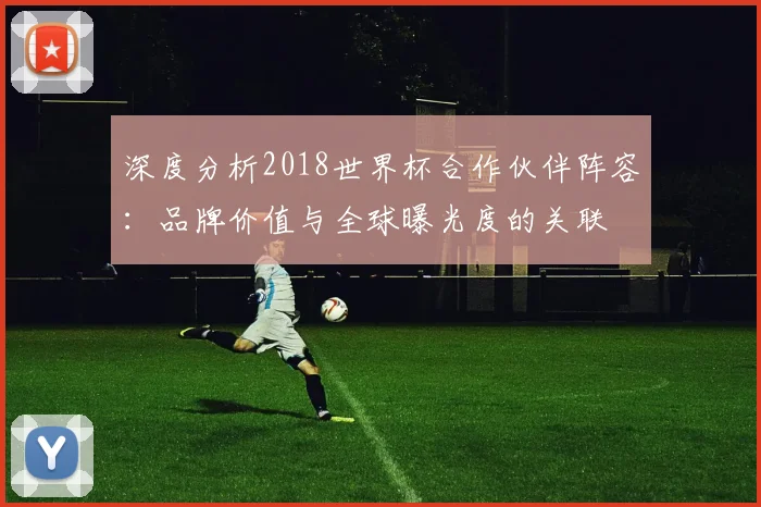 深度分析2018世界杯合作伙伴阵容：品牌价值与全球曝光度的关联
