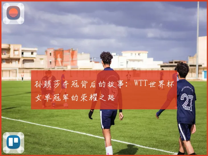 孙颖莎夺冠背后的故事：WTT世界杯女单冠军的荣耀之路