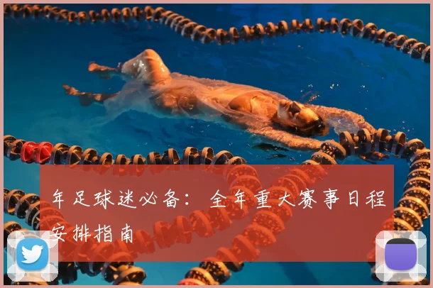 年足球迷必备:全年重大赛事日程安排指南