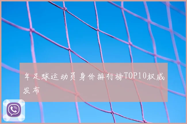 年足球运动员身价排行榜TOP10权威发布