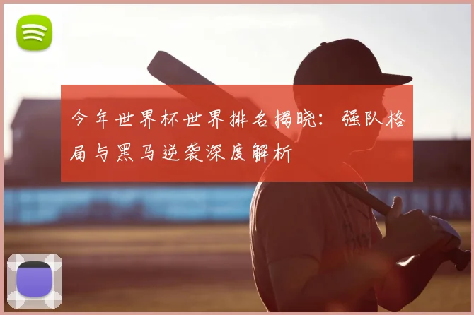 今年世界杯世界排名揭晓：强队格局与黑马逆袭深度解析
