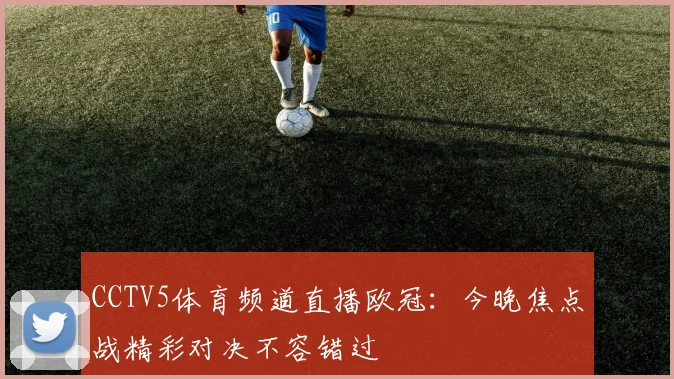 CCTV5体育频道直播欧冠：今晚焦点战精彩对决不容错过