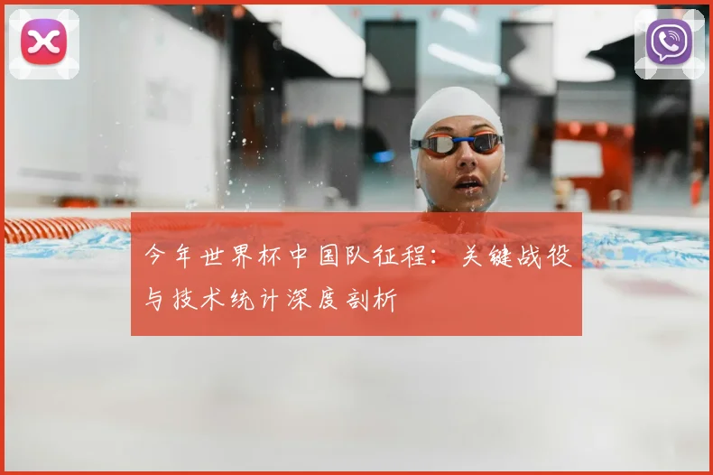 今年世界杯中国队征程：关键战役与技术统计深度剖析
