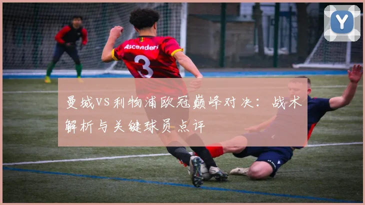 曼城vs利物浦欧冠巅峰对决:战术解析与关键球员点评