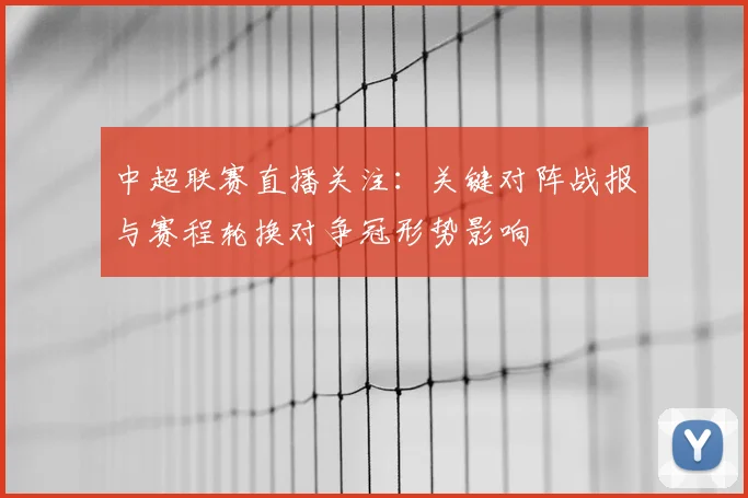 中超联赛直播关注：关键对阵战报与赛程轮换对争冠形势影响