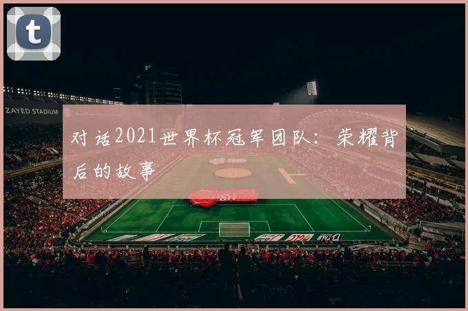 对话2021世界杯冠军团队：荣耀背后的故事