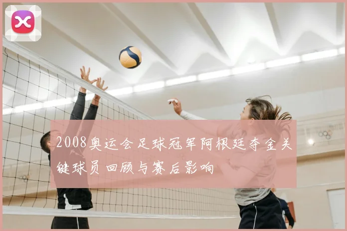 2008奥运会足球冠军阿根廷夺金关键球员回顾与赛后影响